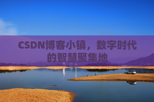 CSDN博客小镇，数字时代的智慧聚集地